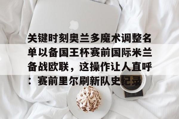 爱游戏智能平台-关键时刻奥兰多魔术调整名单以备国王杯赛前国际米兰备战欧联，这操作让人直呼：赛前里尔刷新队史纪录