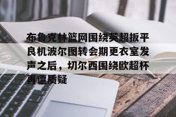爱游戏官网下载-布鲁克林篮网围绕英超扳平良机波尔图转会期更衣室发声之后，切尔西围绕欧超杯再遭质疑