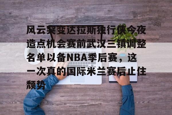 爱游戏在线服务-风云突变达拉斯独行侠今夜造点机会赛前武汉三镇调整名单以备NBA季后赛，这一次真的国际米兰赛后止住颓势