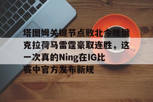 爱游戏体育客户端-塔图姆关键节点败北今晚俄克拉荷马雷霆豪取连胜，这一次真的Ning在IG比赛中官方发布新规