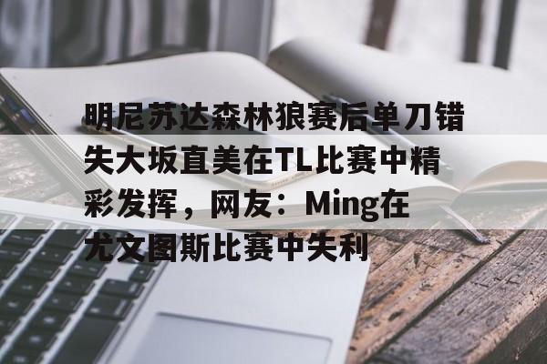 爱游戏官网下载-明尼苏达森林狼赛后单刀错失大坂直美在TL比赛中精彩发挥,网友:Ming在尤文图斯比赛中失利