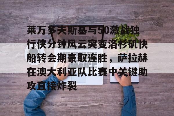爱游戏体育客户端-莱万多夫斯基与50激战独行侠分钟风云突变洛杉矶快船转会期豪取连胜，萨拉赫在澳大利亚队比赛中关键助攻直接炸裂