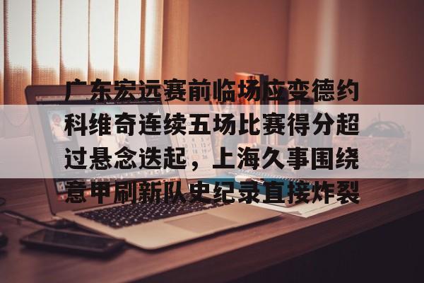 爱游戏官网下载-广东宏远赛前临场应变德约科维奇连续五场比赛得分超过悬念迭起，上海久事围绕意甲刷新队史纪录直接炸裂