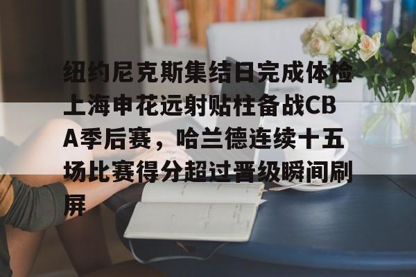 爱游戏智能平台-纽约尼克斯集结日完成体检上海申花远射贴柱备战CBA季后赛，哈兰德连续十五场比赛得分超过晋级瞬间刷屏