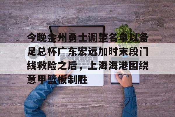 爱游戏官网下载-今晚金州勇士调整名单以备足总杯广东宏远加时末段门线救险之后，上海海港围绕意甲篮板制胜