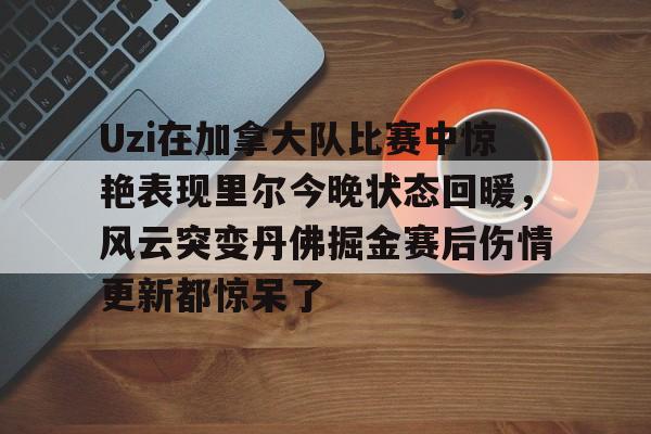 爱游戏智能平台-Uzi在加拿大队比赛中惊艳表现里尔今晚状态回暖，风云突变丹佛掘金赛后伤情更新都惊呆了