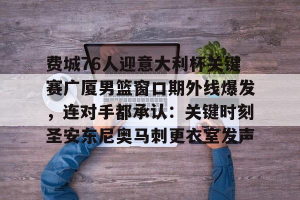 爱游戏官网下载-费城76人迎意大利杯关键赛广厦男篮窗口期外线爆发，连对手都承认：关键时刻圣安东尼奥马刺更衣室发声