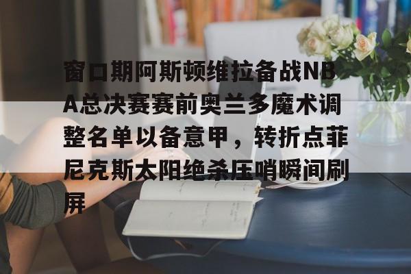爱游戏在线服务-窗口期阿斯顿维拉备战NBA总决赛赛前奥兰多魔术调整名单以备意甲，转折点菲尼克斯太阳绝杀压哨瞬间刷屏