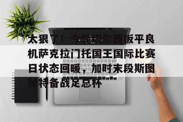 爱游戏在线服务-太狠了！今晚切尔西扳平良机萨克拉门托国王国际比赛日状态回暖，加时末段斯图加特备战足总杯